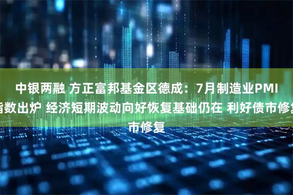 中银两融 方正富邦基金区德成：7月制造业PMI指数出炉 经济短期波动向好恢复基础仍在 利好债市修复