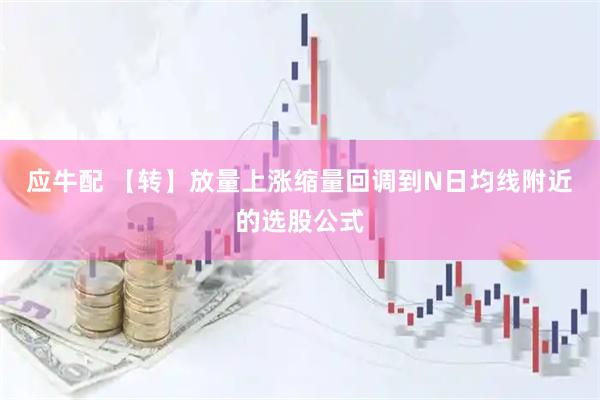 应牛配 【转】放量上涨缩量回调到N日均线附近的选股公式