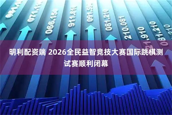 明利配资端 2026全民益智竞技大赛国际跳棋测试赛顺利闭幕