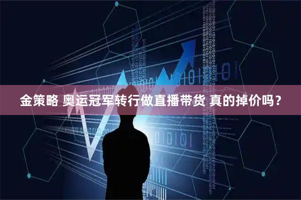 金策略 奥运冠军转行做直播带货 真的掉价吗？