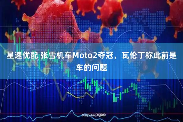 星速优配 张雪机车Moto2夺冠，瓦伦丁称此前是车的问题