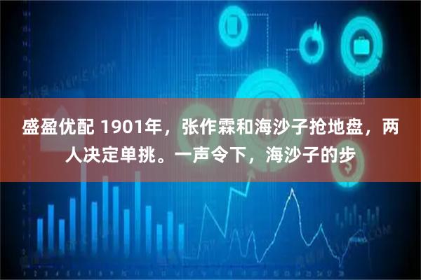 盛盈优配 1901年，张作霖和海沙子抢地盘，两人决定单挑。一声令下，海沙子的步