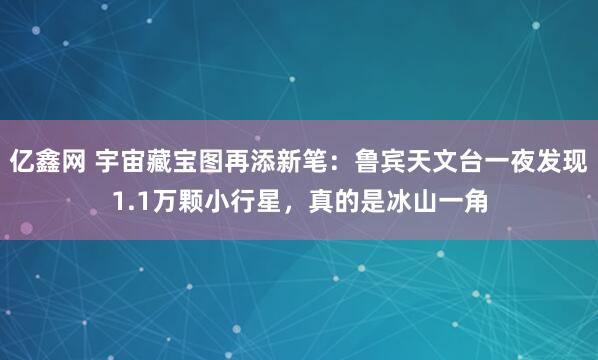 亿鑫网 宇宙藏宝图再添新笔:鲁宾天文台一夜发现1.1万颗小行星,真的是冰山一角