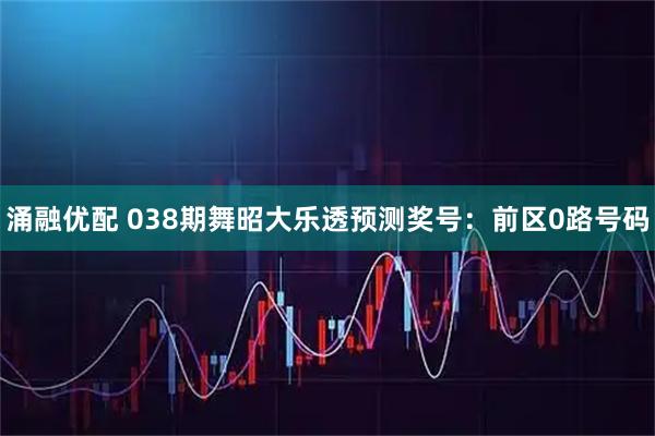 涌融优配 038期舞昭大乐透预测奖号:前区0路号码