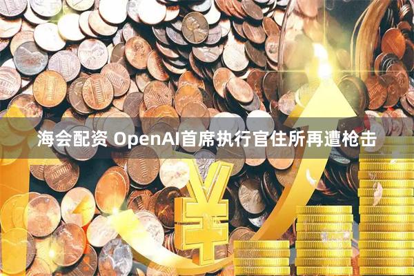 海会配资 OpenAI首席执行官住所再遭枪击